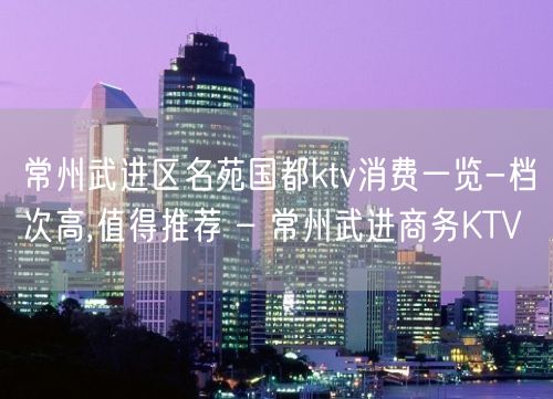 常州武进区名苑国都ktv消费一览-档次高,值得推荐 – 常州武进商务KTV