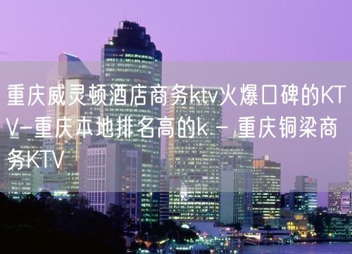 重庆威灵顿酒店商务ktv火爆口碑的KTV-重庆本地排名高的k – 重庆铜梁商务KTV