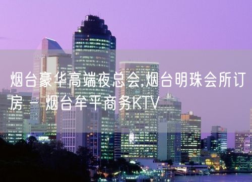 烟台豪华高端夜总会,烟台明珠会所订房 – 烟台牟平商务KTV