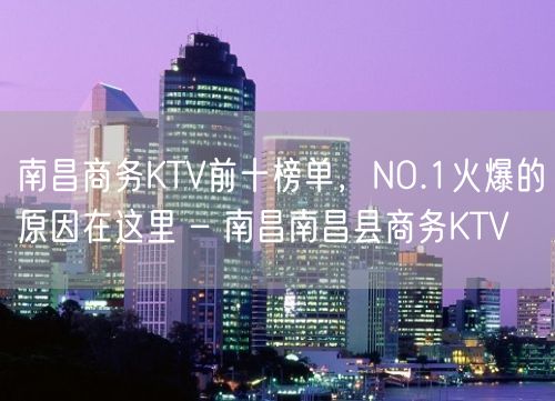 南昌商务KTV前十榜单，NO.1火爆的原因在这里 – 南昌南昌县商务KTV