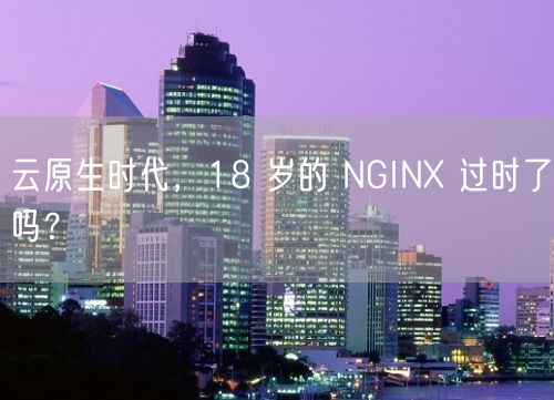 云原生时代，18 岁的 NGINX 过时了吗？