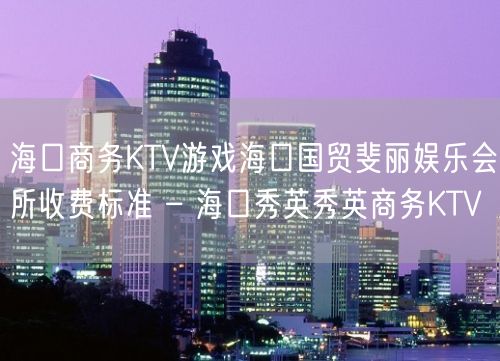 海口商务KTV游戏海口国贸斐丽娱乐会所收费标准 – 海口秀英秀英商务KTV