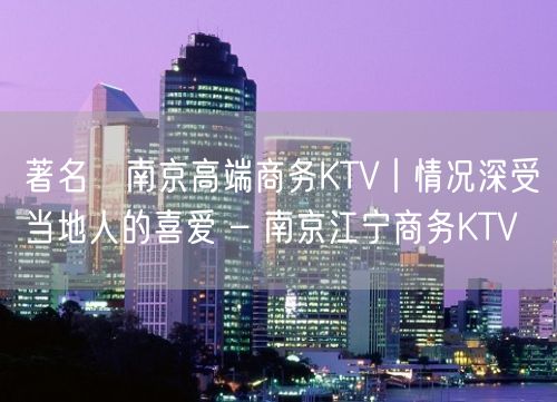 著名﻿南京高端商务KTV丨情况深受当地人的喜爱 – 南京江宁商务KTV