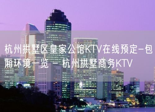 杭州拱墅区皇家公馆KTV在线预定-包厢环境一览 – 杭州拱墅商务KTV