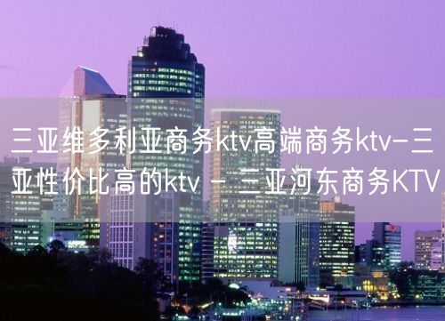 三亚维多利亚商务ktv高端商务ktv-三亚性价比高的ktv – 三亚河东商务KTV