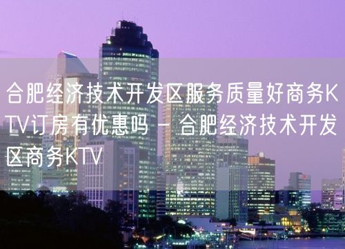 合肥经济技术开发区服务质量好商务KTV订房有优惠吗 – 合肥经济技术开发区商务KTV