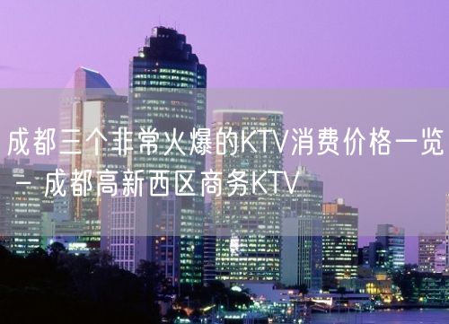 成都三个非常火爆的KTV消费价格一览 – 成都高新西区商务KTV