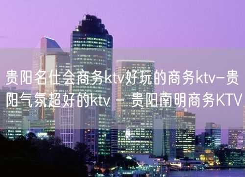 贵阳名仕会商务ktv好玩的商务ktv-贵阳气氛超好的ktv – 贵阳南明商务KTV