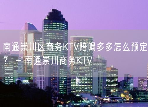 南通崇川区商务KTV陪喝多多怎么预定？ – 南通崇川商务KTV