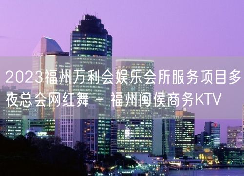 2023福州万利会娱乐会所服务项目多夜总会网红舞 – 福州闽侯商务KTV