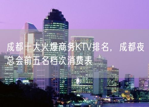 成都十大火爆商务KTV排名，成都夜总会前五名档次消费表