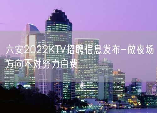 六安2022KTV招聘信息发布-做夜场方向不对努力白费