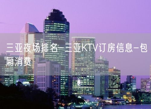 三亚夜场排名-三亚KTV订房信息-包厢消费