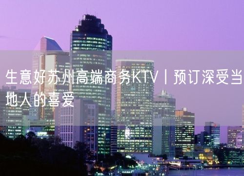 生意好苏州高端商务KTV丨预订深受当地人的喜爱