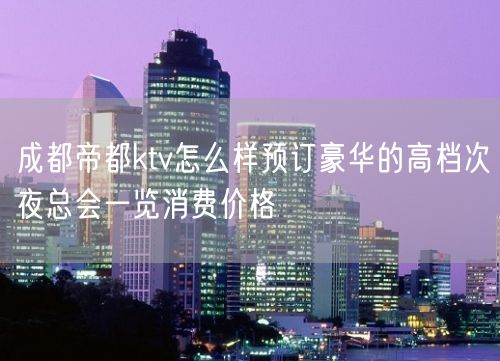 成都帝都ktv怎么样预订豪华的高档次夜总会一览消费价格