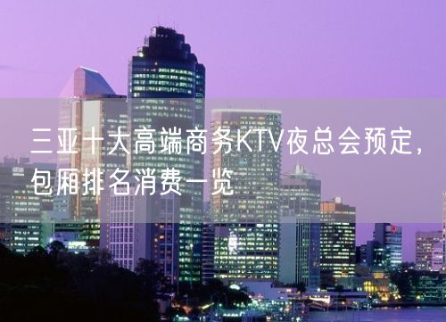 三亚十大高端商务KTV夜总会预定，包厢排名消费一览