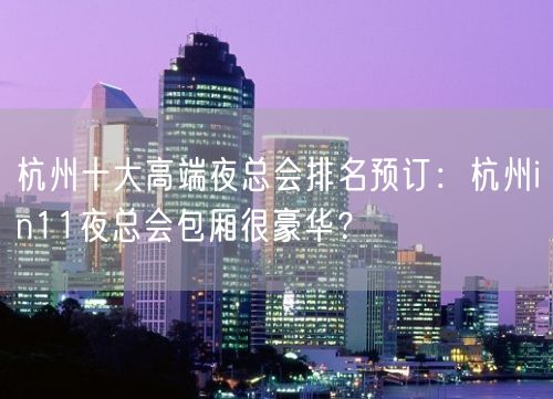 杭州十大高端夜总会排名预订：杭州in11夜总会包厢很豪华？