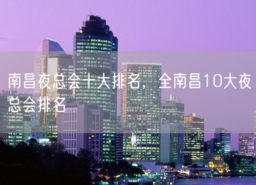 南昌夜总会十大排名，全南昌10大夜总会排名