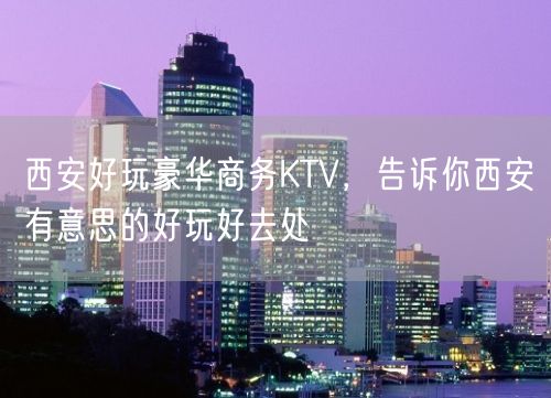 西安好玩豪华商务KTV，告诉你西安有意思的好玩好去处