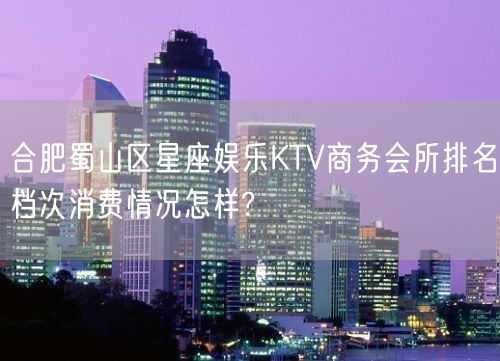 合肥蜀山区星座娱乐KTV商务会所排名档次消费情况怎样?