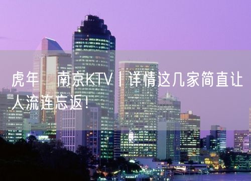 虎年﻿南京KTV丨详情这几家简直让人流连忘返！