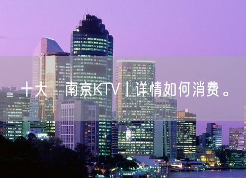 十大﻿南京KTV丨详情如何消费。