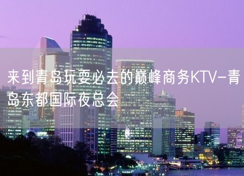 来到青岛玩耍必去的巅峰商务KTV-青岛东都国际夜总会