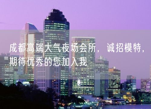 成都高端大气夜场会所，诚招模特，期待优秀的您加入我