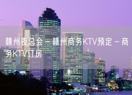 赣州夜总会－赣州商务KTV预定－商务KTV订房