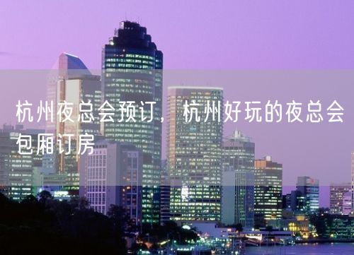 杭州夜总会预订，杭州好玩的夜总会包厢订房