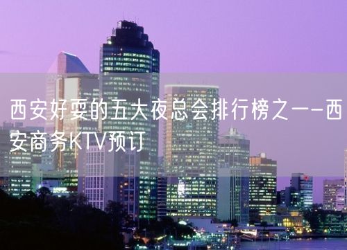 西安好耍的五大夜总会排行榜之一-西安商务KTV预订