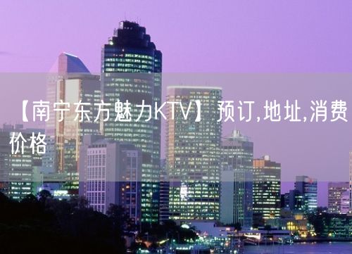 【南宁东方魅力KTV】预订,地址,消费价格