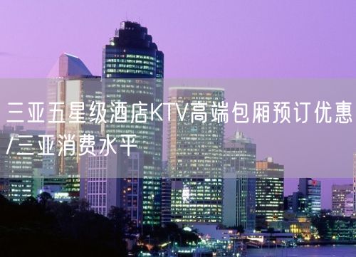 三亚五星级酒店KTV高端包厢预订优惠/三亚消费水平