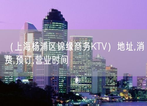 （上海杨浦区锦缘商务KTV）地址,消费,预订,营业时间