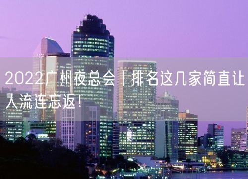 2022广州夜总会丨排名这几家简直让人流连忘返！