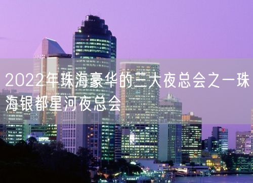 2022年珠海豪华的三大夜总会之一珠海银都星河夜总会