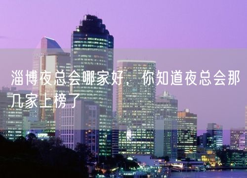 淄博夜总会哪家好，你知道夜总会那几家上榜了