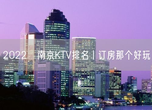 2022﻿南京KTV排名丨订房那个好玩