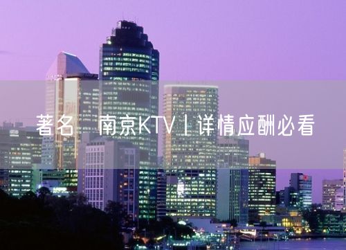 著名﻿南京KTV丨详情应酬必看