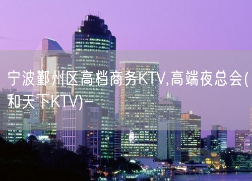 宁波鄞州区高档商务KTV,高端夜总会(和天下KTV)-